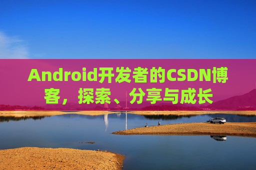 Android开发者的CSDN博客，探索、分享与成长