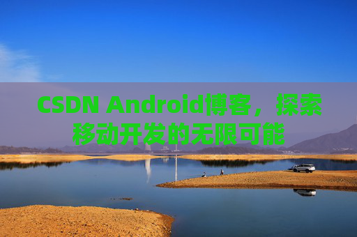 CSDN Android博客，探索移动开发的无限可能